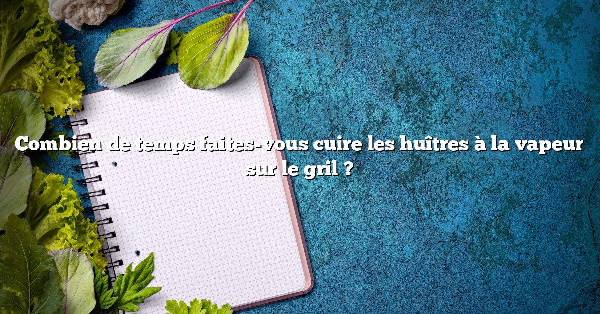 Combien de temps faites-vous cuire les huîtres à la vapeur sur le gril ?